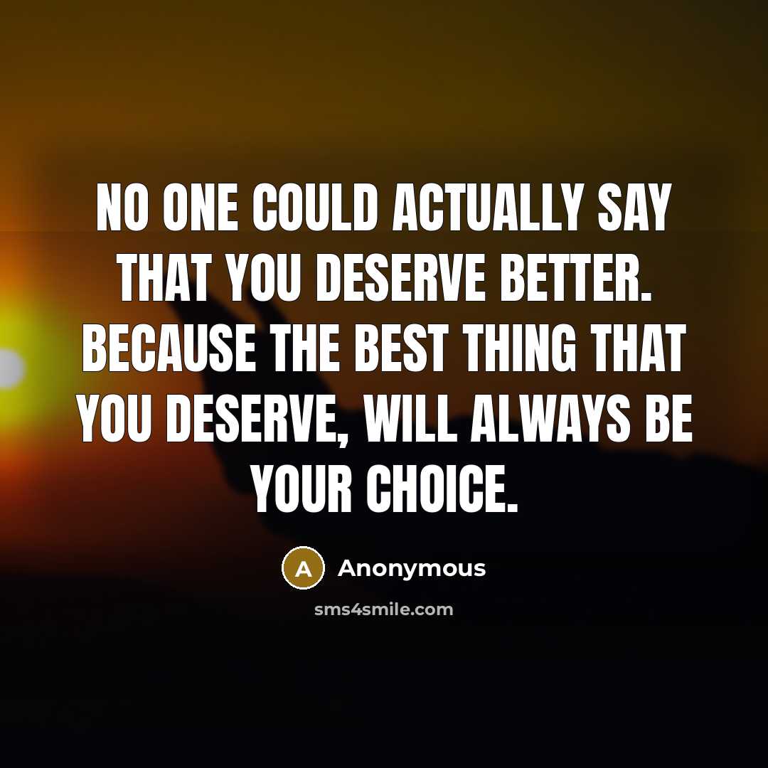 “No one could actually say that you deserve better. Because the best thing that you deserve, will always be your choice.” quote by Anonymous