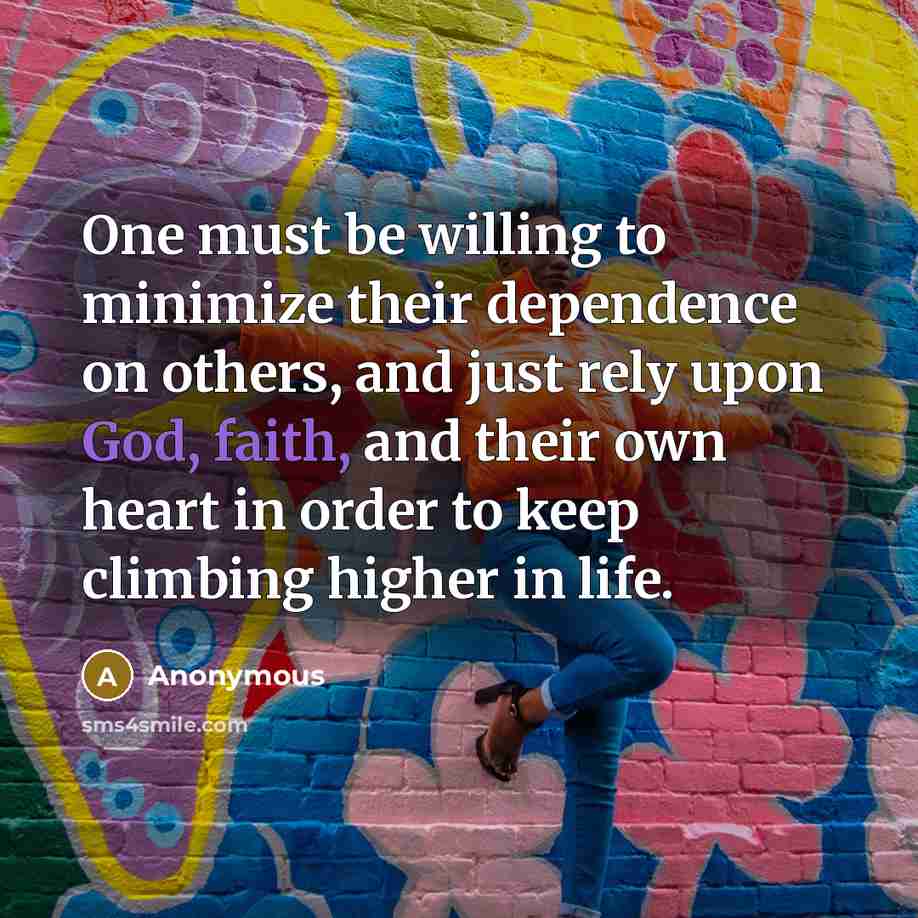“One must be willing to minimize their dependence on others, and just rely upon God, faith, and their own heart in order to keep climbing higher in life.” quote by Anonymous