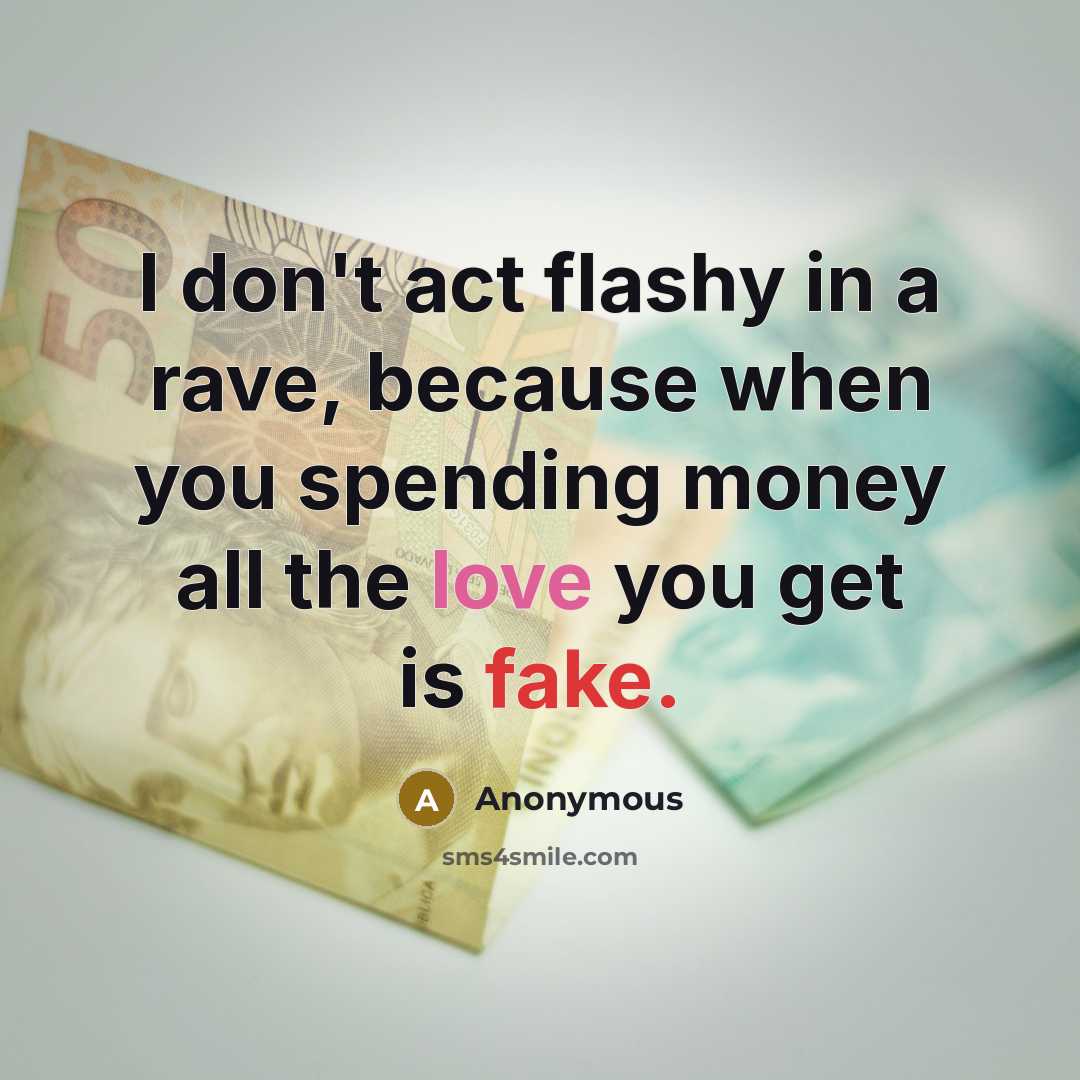 “I don't act flashy in a rave, because when you spending money all the love you get is fake.” quote by Anonymous