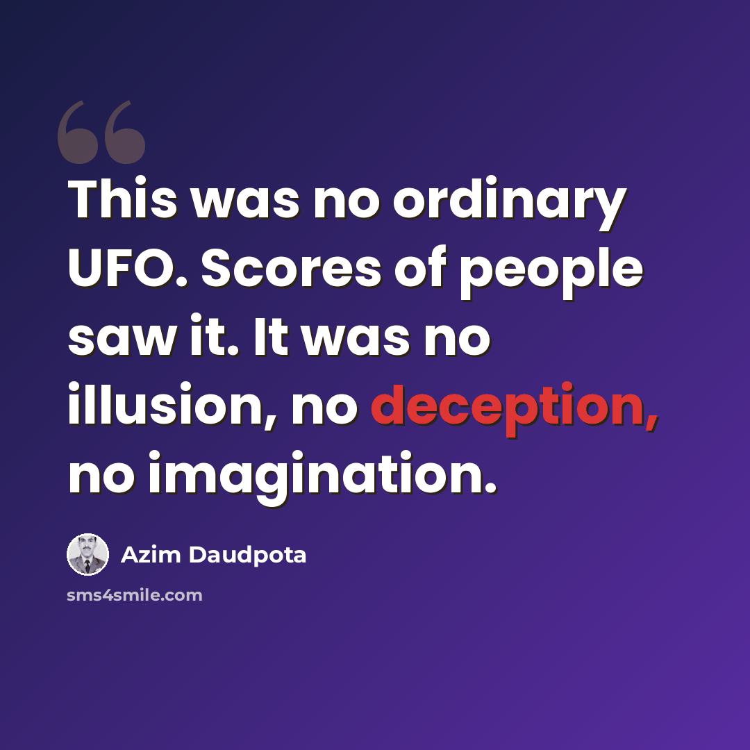 “This was no ordinary UFO. Scores of people saw it. It was no illusion, no deception, no imagination.” quote by Azim Daudpota