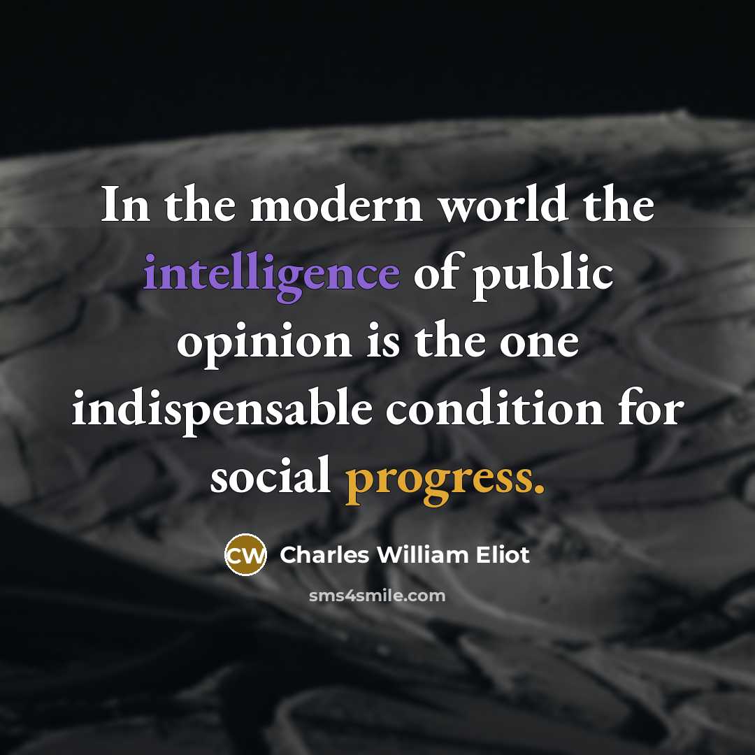 “In the modern world the intelligence of public opinion is the one indispensable condition for social progress.” quote by Charles William Eliot
