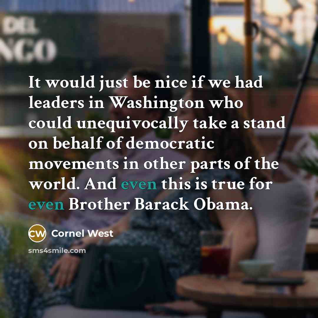 “It would just be nice if we had leaders in Washington who could unequivocally take a stand on behalf of democratic movements in other parts of the world. And even this is true for even Brother Barack Obama.” quote by Cornel West