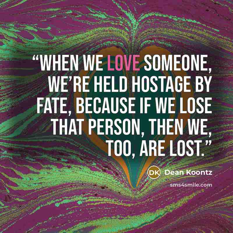 “When we love someone, we’re held hostage by fate, because if we lose that person, then we, too, are lost.” quote by Dean Koontz