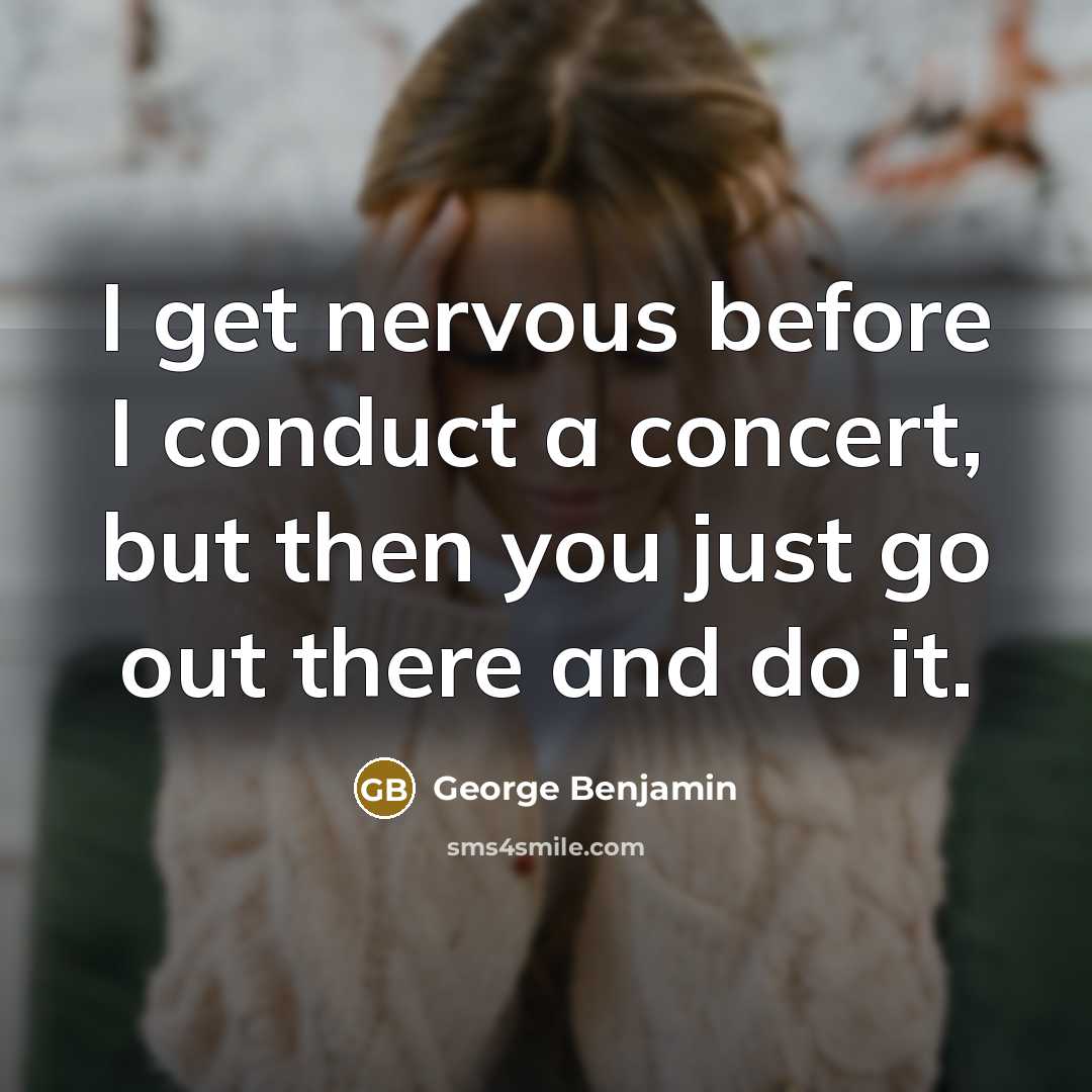 “I get nervous before I conduct a concert, but then you just go out there and do it.” quote by George Benjamin