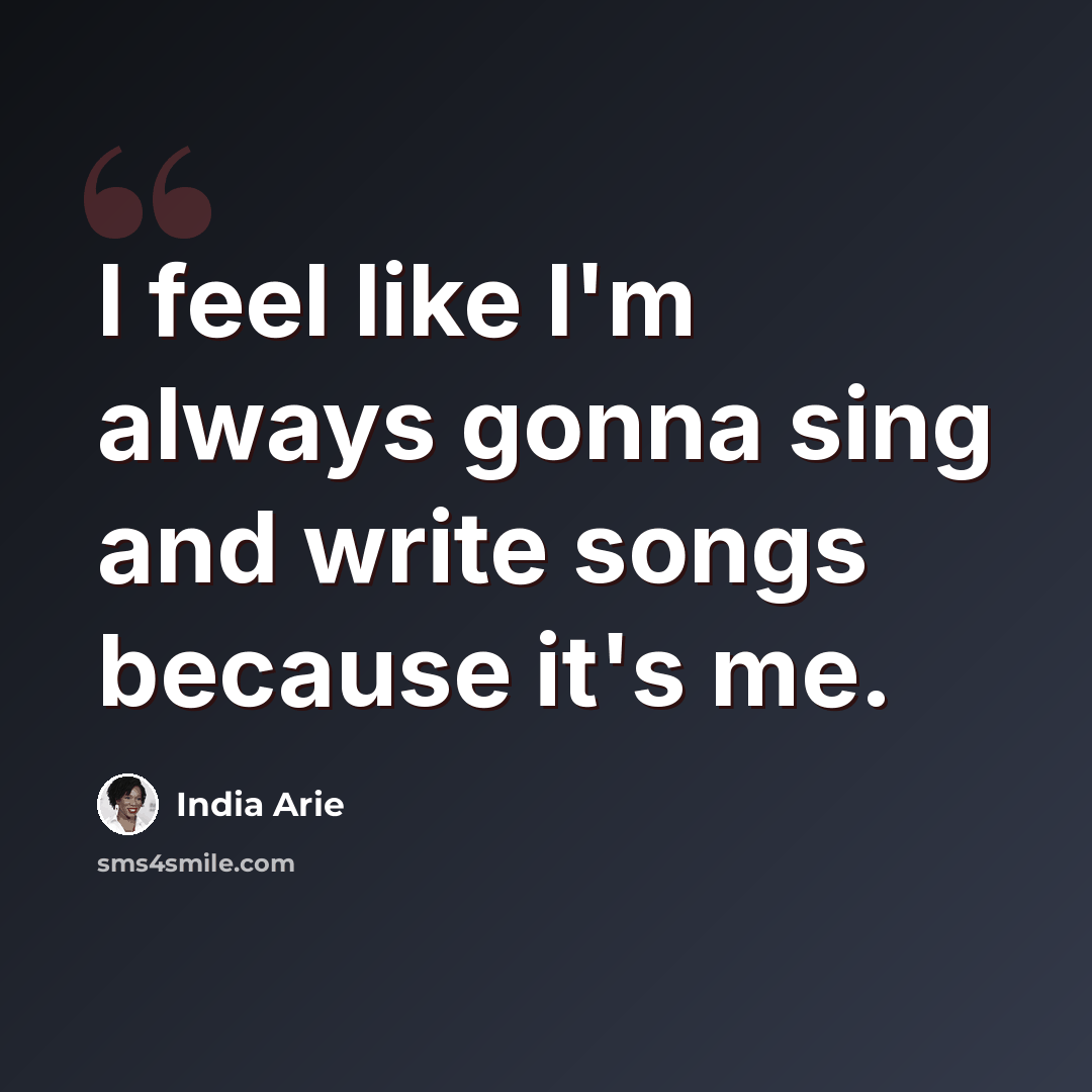 “I feel like I'm always gonna sing and write songs because it's me.” quote by India Arie