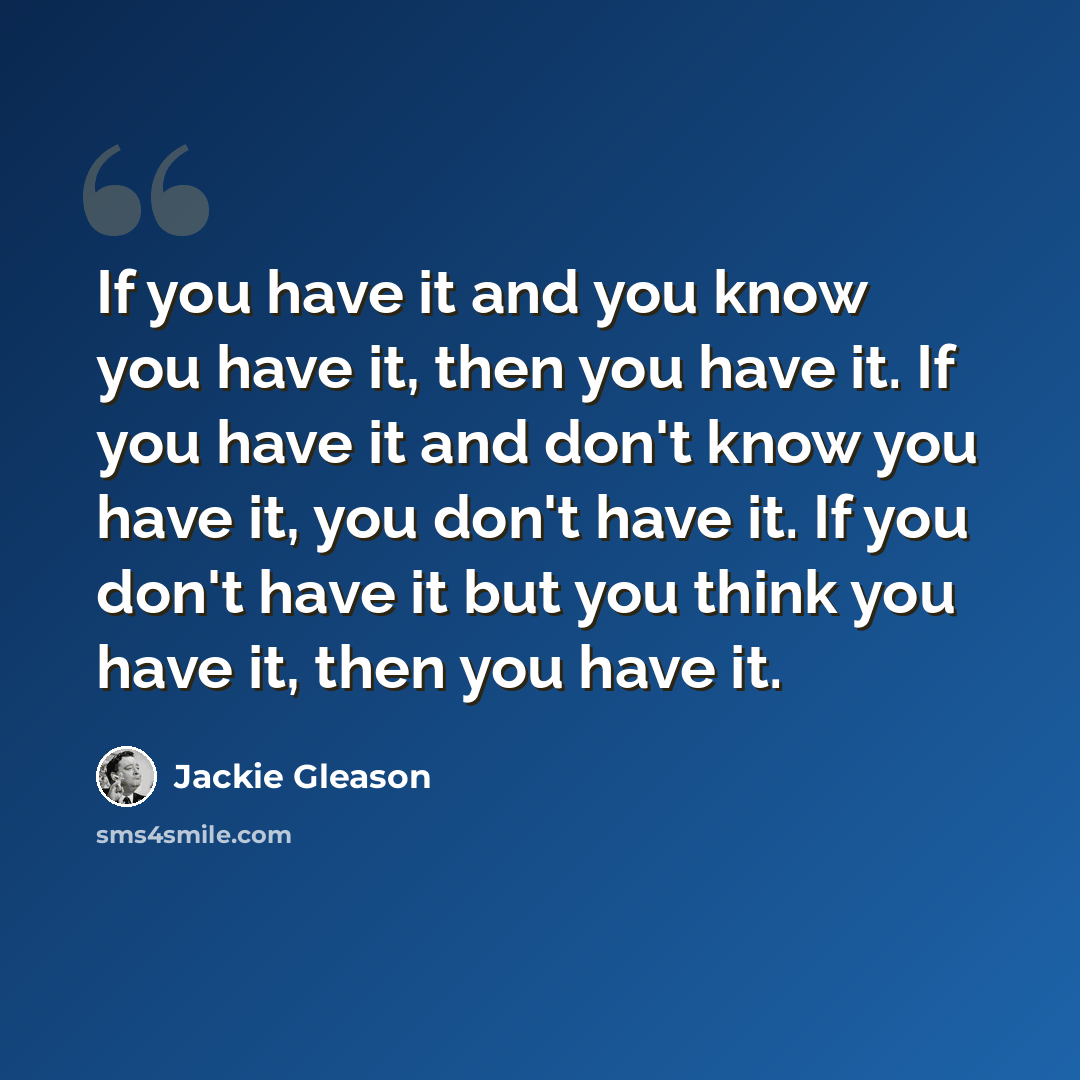 “If you have it and you know you have it, then you have it. If you have it and don't know you have it, you don't have it. If you don't have it but you think you have it, then you have it.” quote by Jackie Gleason