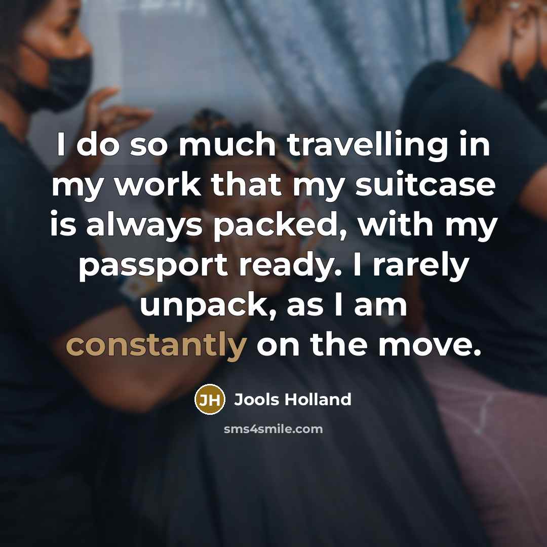 “I do so much travelling in my work that my suitcase is always packed, with my passport ready. I rarely unpack, as I am constantly on the move.” quote by Jools Holland