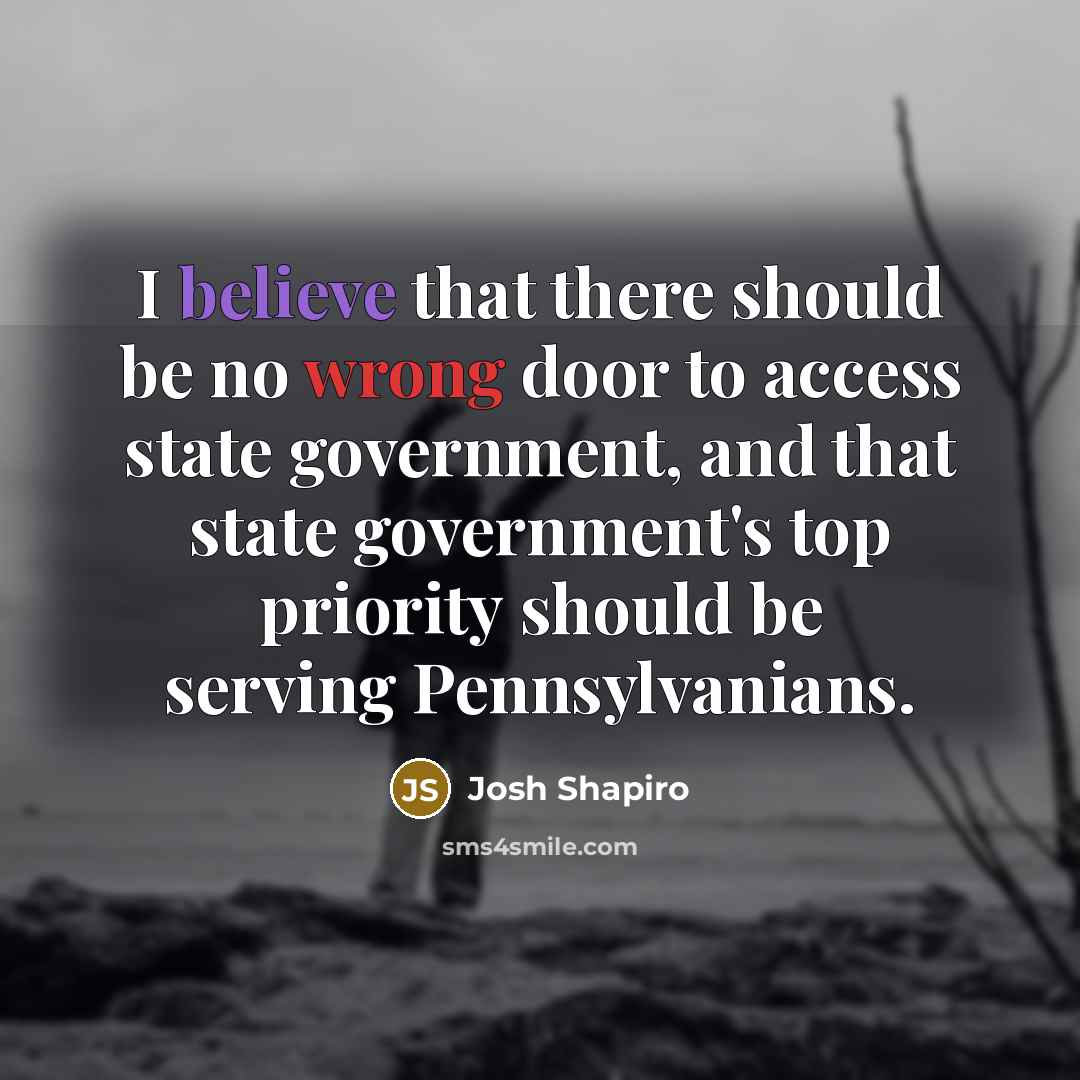 “I believe that there should be no wrong door to access state government, and that state government's top priority should be serving Pennsylvanians.” quote by Josh Shapiro
