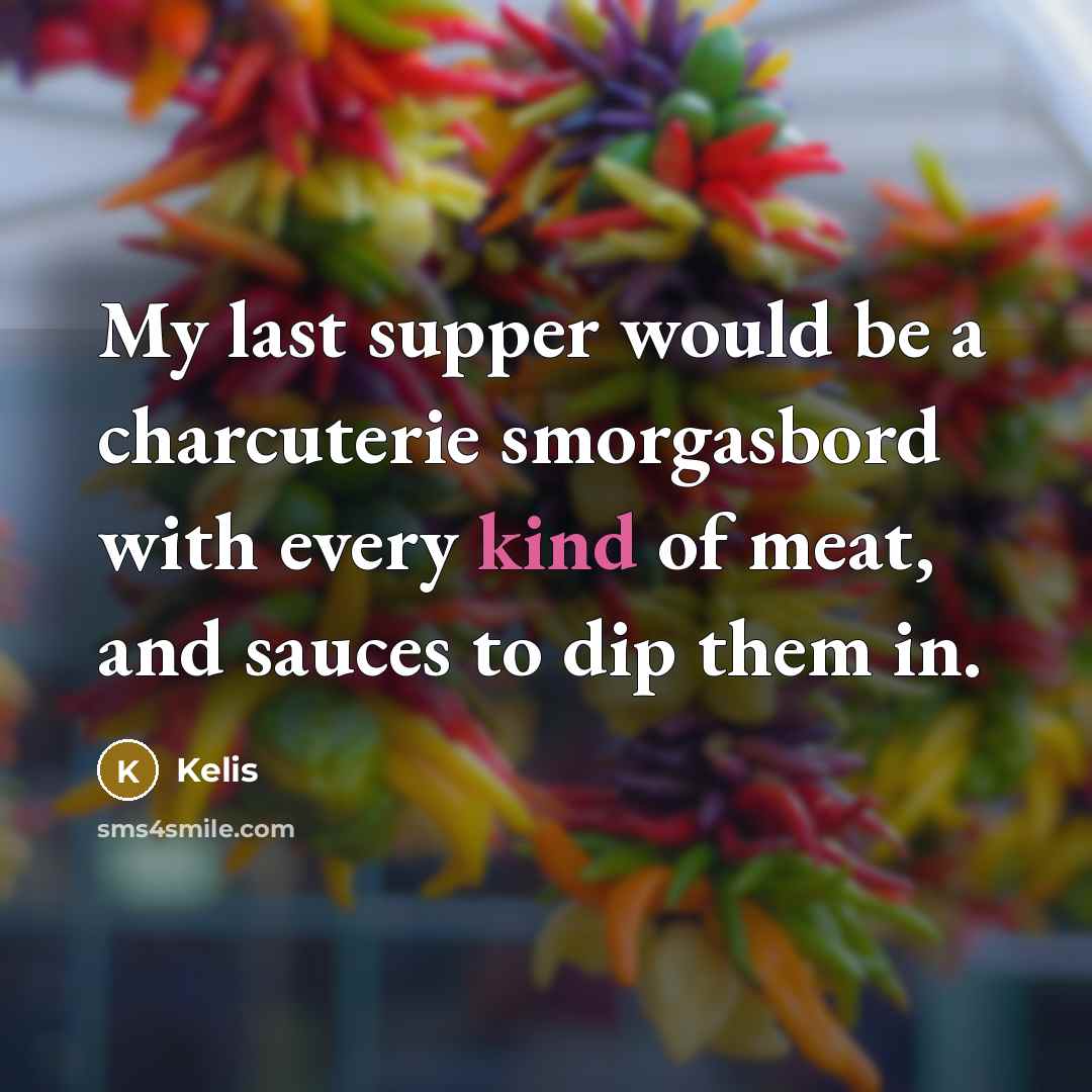 “My last supper would be a charcuterie smorgasbord with every kind of meat, and sauces to dip them in.” quote by Kelis