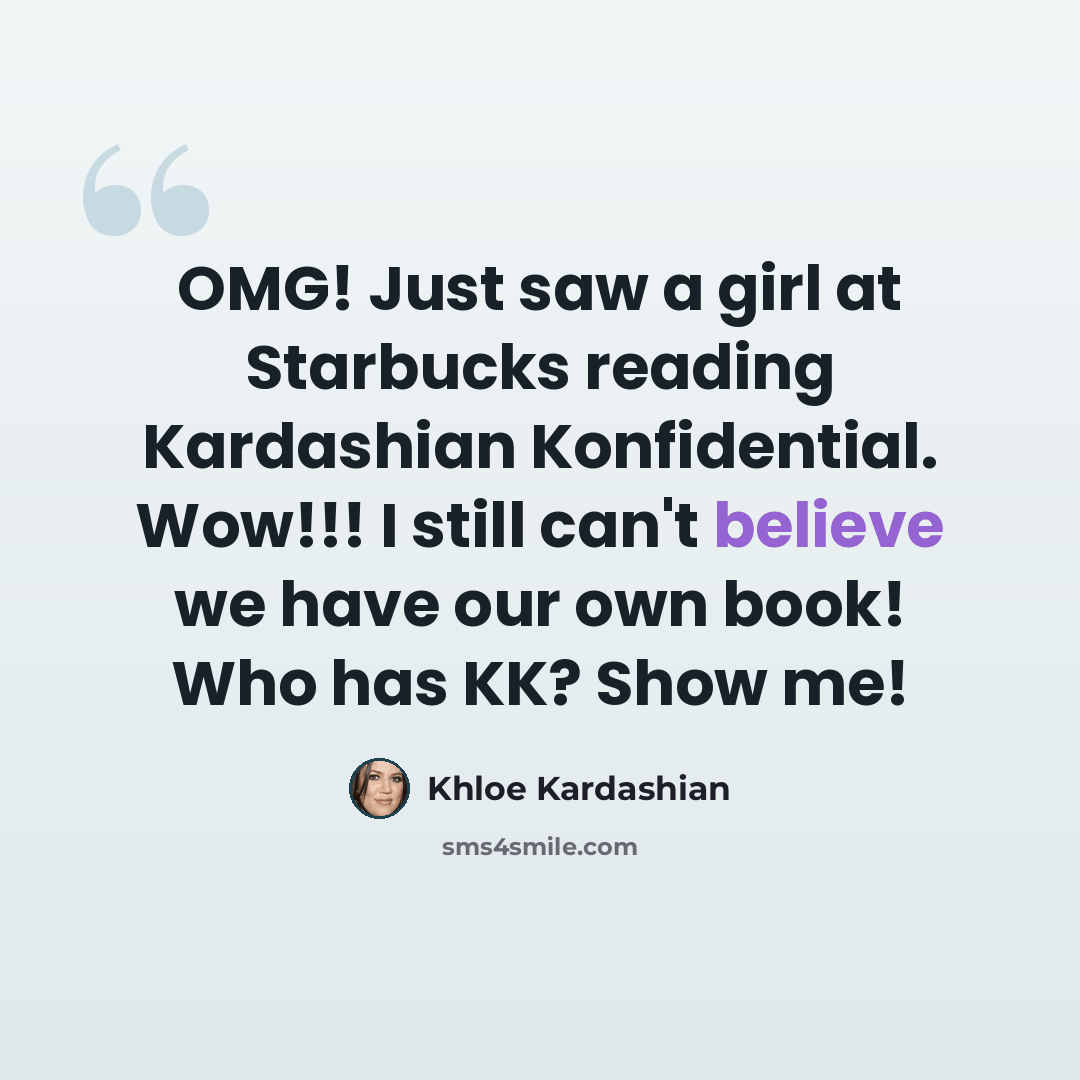 “OMG! Just saw a girl at Starbucks reading Kardashian Konfidential. Wow!!! I still can't believe we have our own book! Who has KK? Show me!” quote by Khloe Kardashian