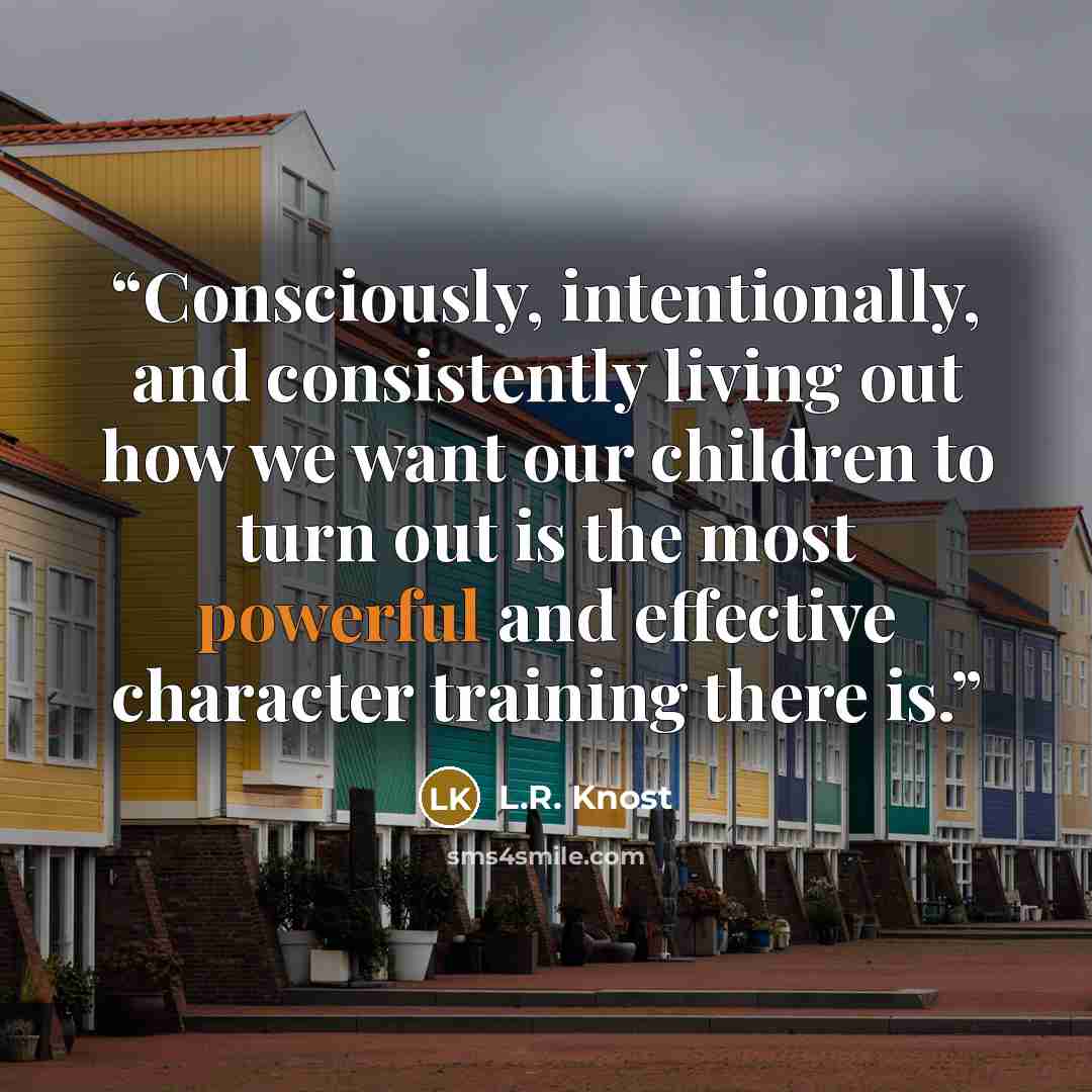 “Consciously, intentionally, and consistently living out how we want our children to turn out is the most powerful and effective character training there is.” quote by L.R. Knost