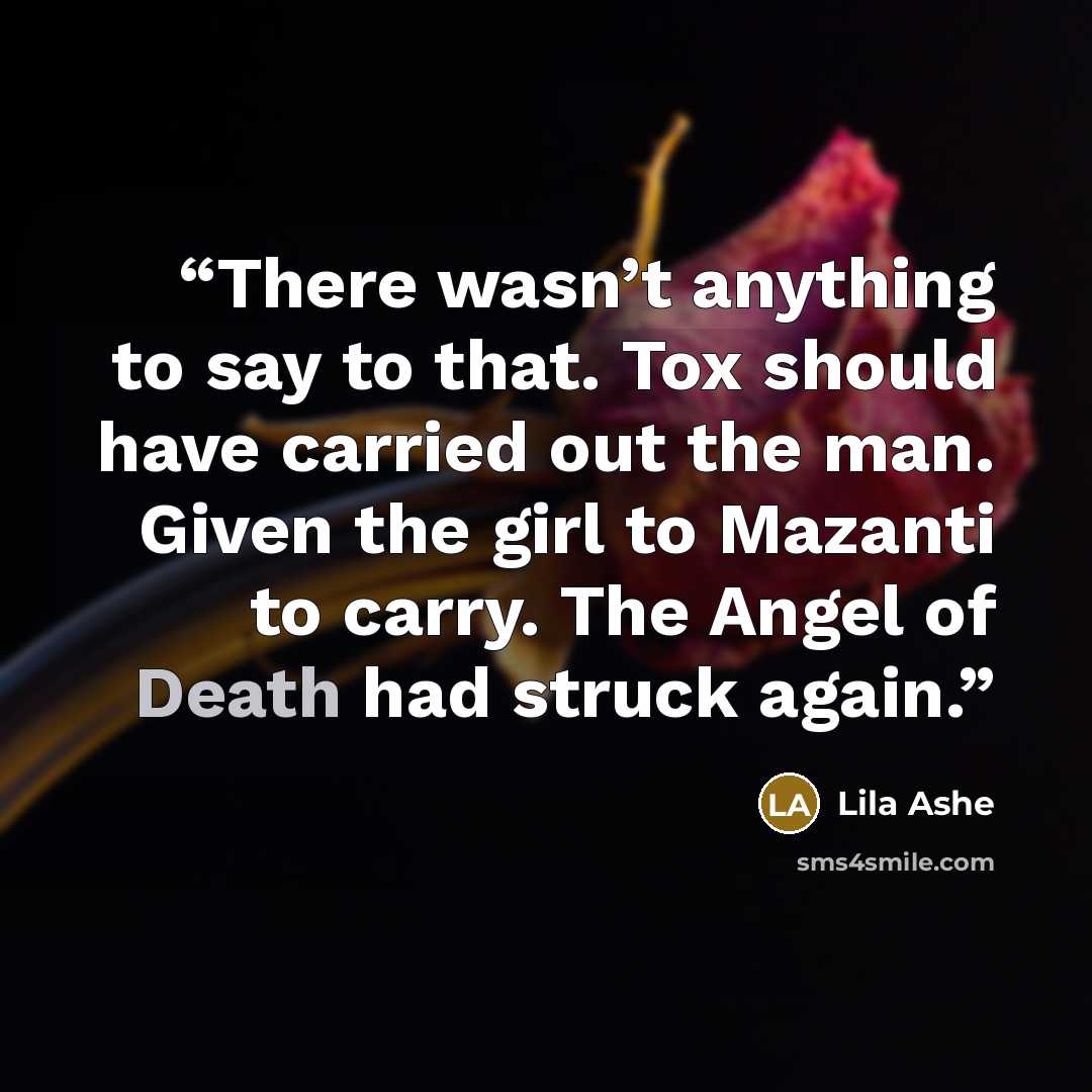 “There wasn’t anything to say to that. Tox should have carried out the man. Given the girl to Mazanti to carry. The Angel of Death had struck again.” quote by Lila Ashe