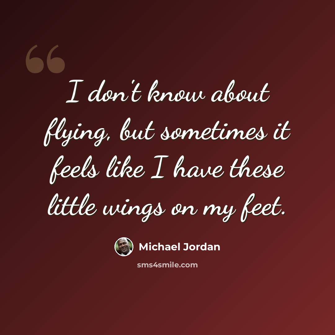 “I don't know about flying, but sometimes it feels like I have these little wings on my feet.” quote by Michael Jordan
