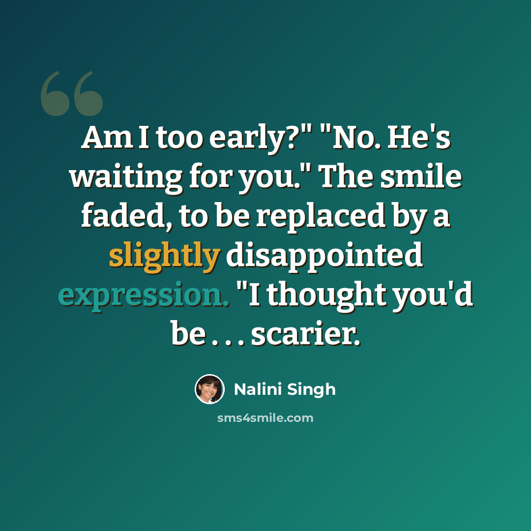 “Am I too early?" "No. He's waiting for you." The smile faded, to be replaced by a slightly disappointed expression. "I thought you'd be . . . scarier.” quote by Nalini Singh