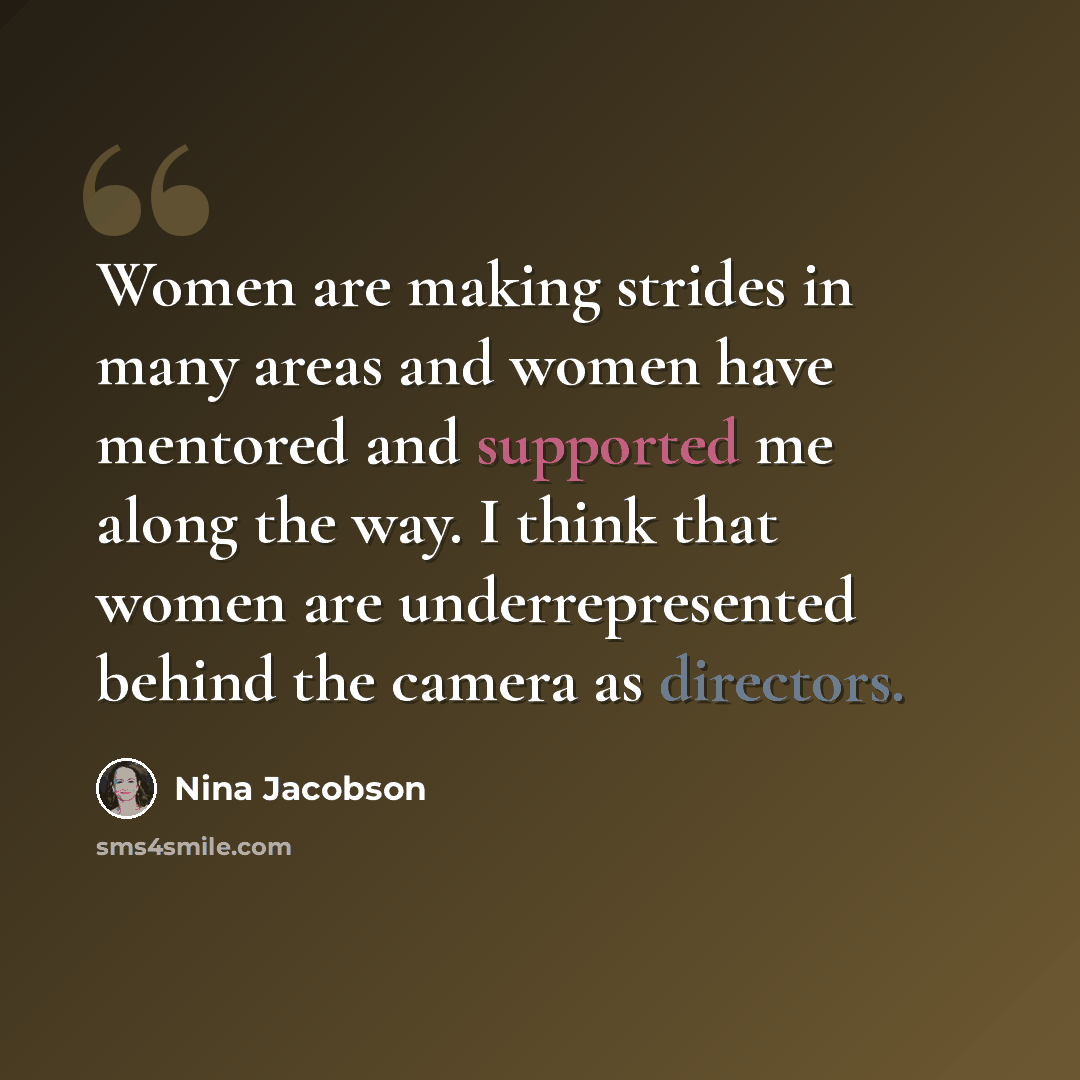 “Women are making strides in many areas and women have mentored and supported me along the way. I think that women are underrepresented behind the camera as directors.” quote by Nina Jacobson