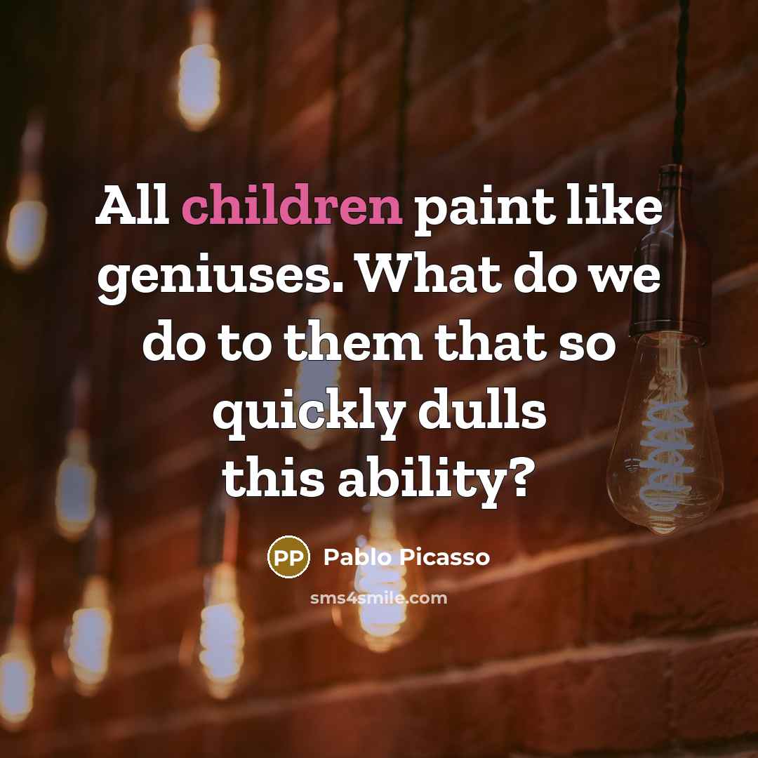 “All children paint like geniuses. What do we do to them that so quickly dulls this ability?” quote by Pablo Picasso
