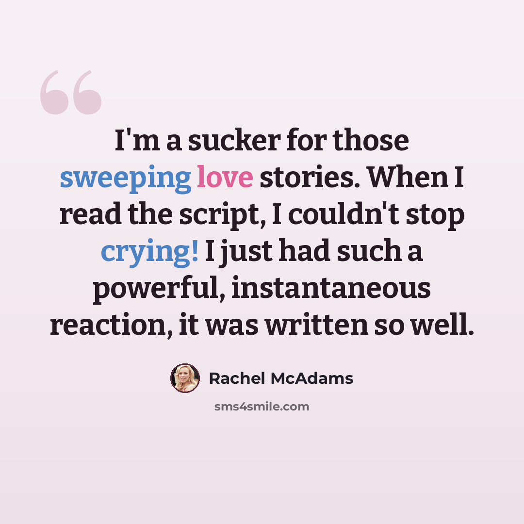 “I'm a sucker for those sweeping love stories. When I read the script, I couldn't stop crying! I just had such a powerful, instantaneous reaction, it was written so well.” quote by Rachel McAdams