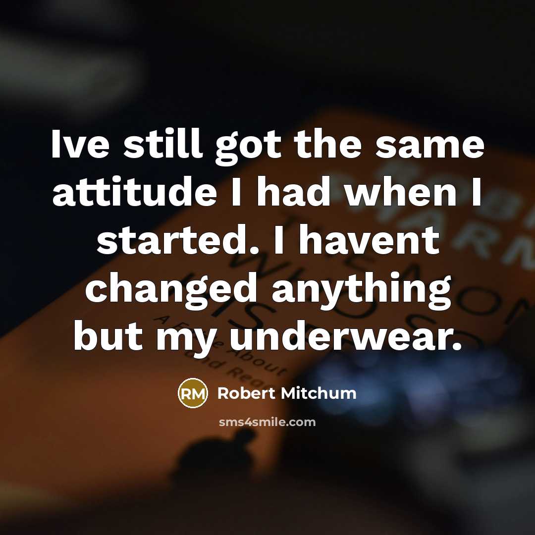 “Ive still got the same attitude I had when I started. I havent changed anything but my underwear.” quote by Robert Mitchum