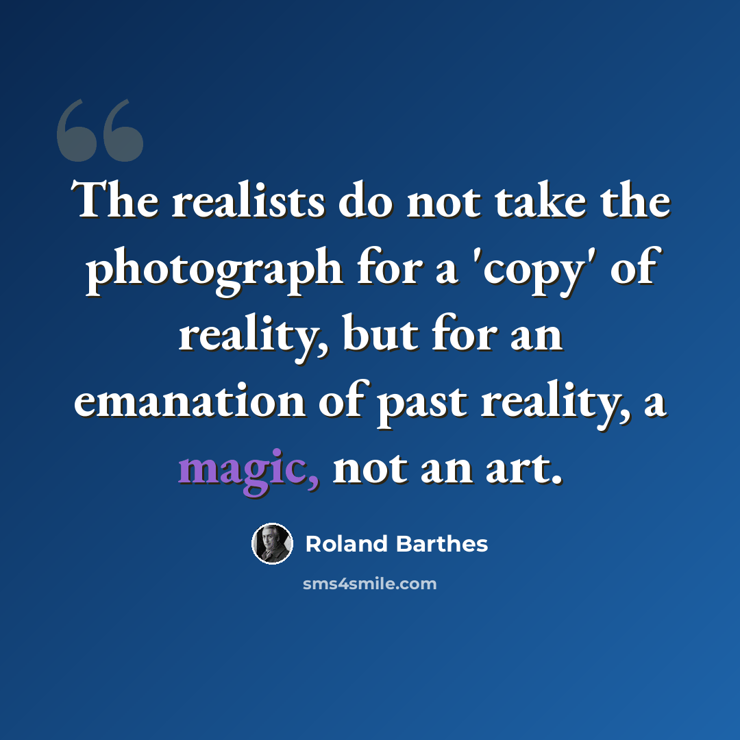 “The realists do not take the photograph for a 'copy' of reality, but for an emanation of past reality, a magic, not an art.” quote by Roland Barthes