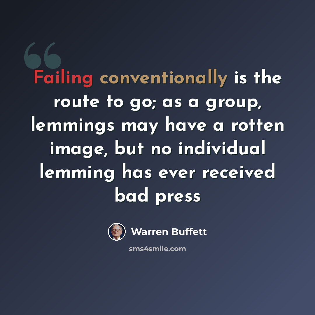 “Failing conventionally is the route to go; as a group, lemmings may have a rotten image, but no individual lemming has ever received bad press” quote by Warren Buffett