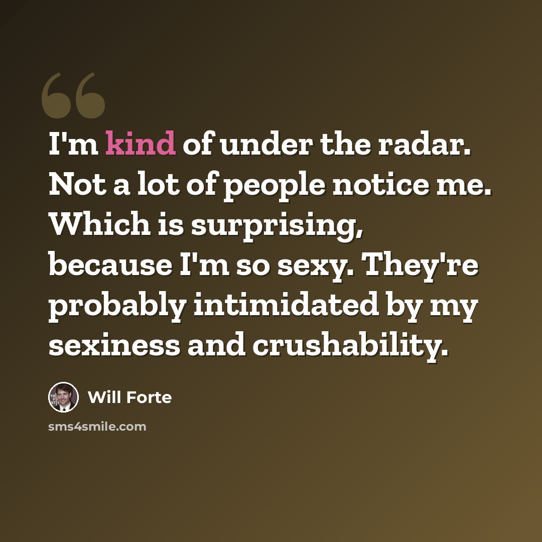 “I'm kind of under the radar. Not a lot of people notice me. Which is surprising, because I'm so sexy. They're probably intimidated by my sexiness and crushability.” quote by Will Forte