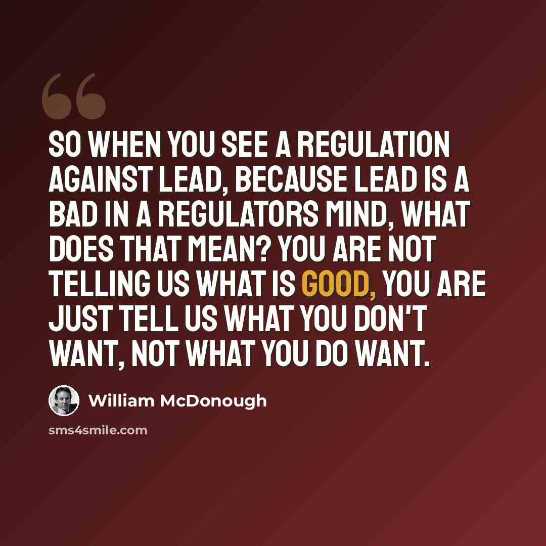 “So when you see a regulation against lead, because lead is a bad in a regulators mind, what does that mean? You are not telling us what is good, you are just tell us what you don't want, not what you do want.” quote by William McDonough