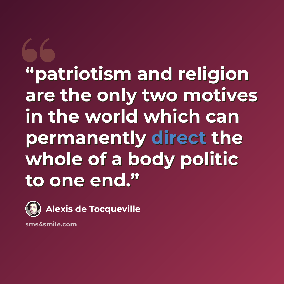 “patriotism and religion are the only two motives in the world which can permanently direct the whole of a body politic to one end.” quote by Alexis de Tocqueville