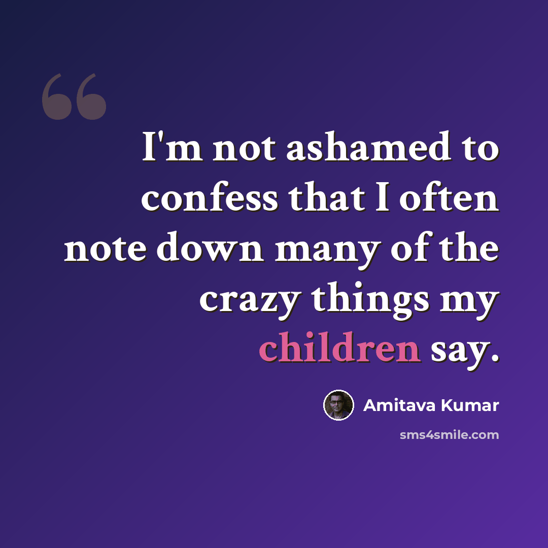 “I'm not ashamed to confess that I often note down many of the crazy things my children say.” quote by Amitava Kumar