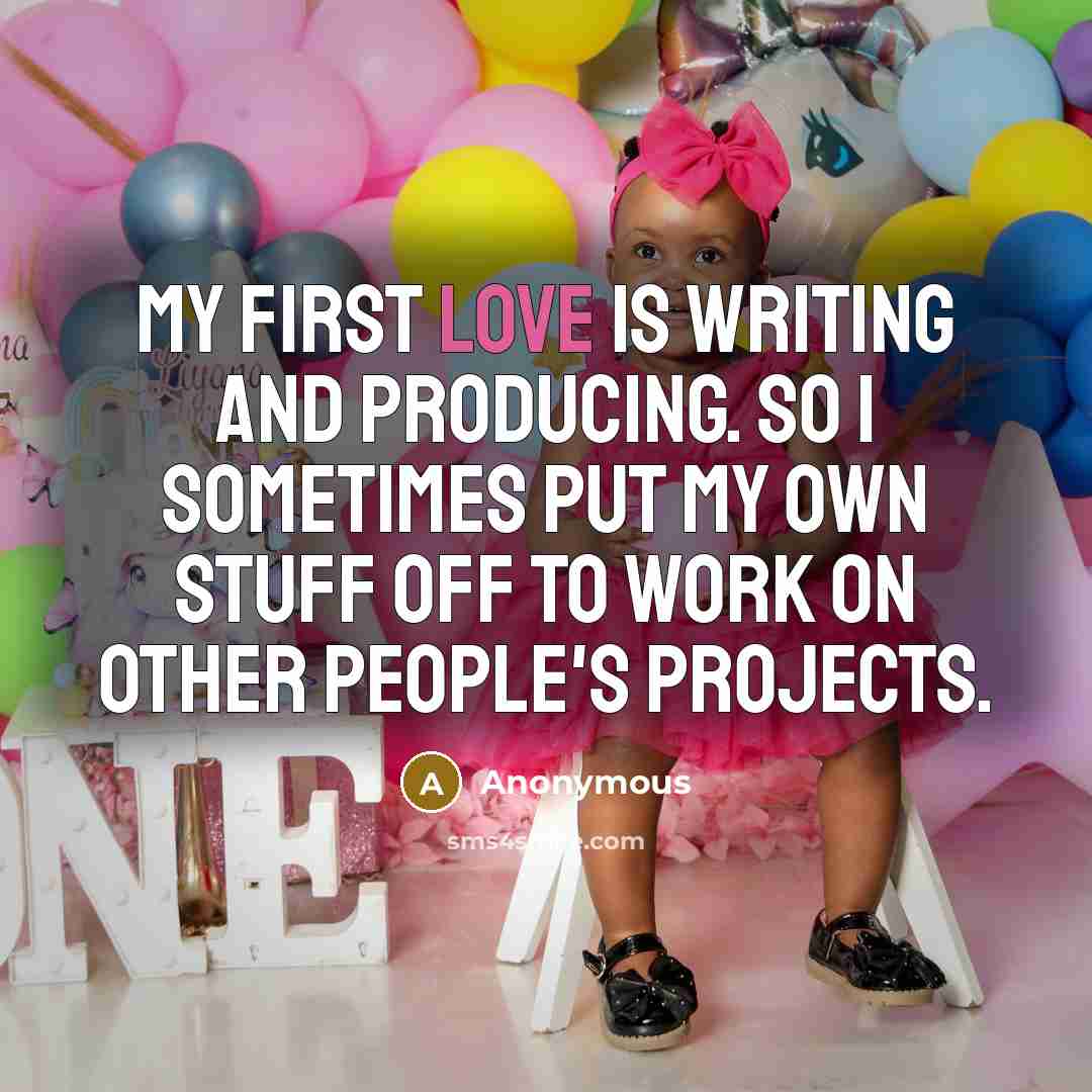 “My first love is writing and producing. So I sometimes put my own stuff off to work on other people's projects.” quote by Anonymous