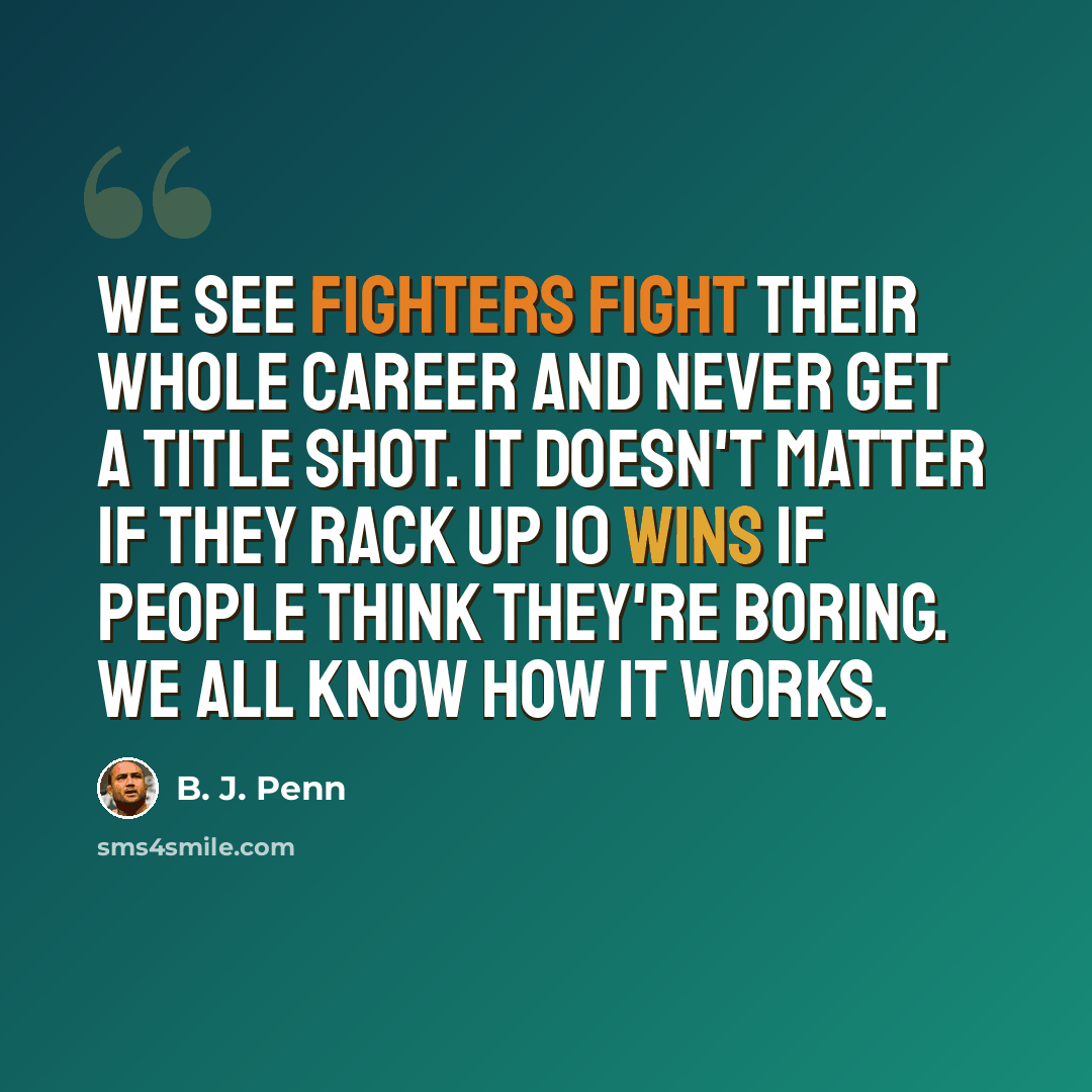 “We see fighters fight their whole career and never get a title shot. It doesn't matter if they rack up 10 wins if people think they're boring. We all know how it works.” quote by B. J. Penn