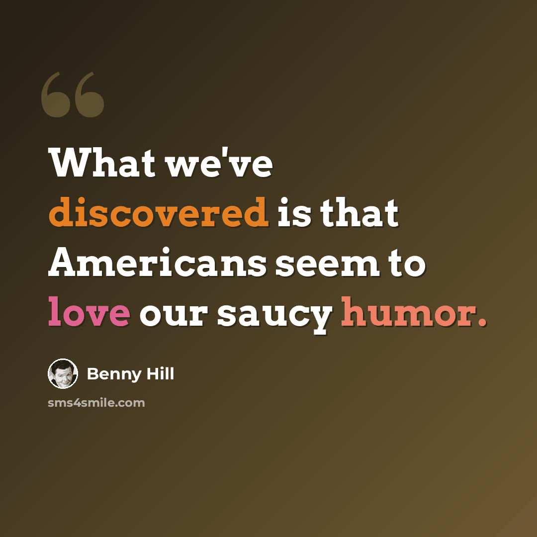 “What we've discovered is that Americans seem to love our saucy humor.” quote by Benny Hill