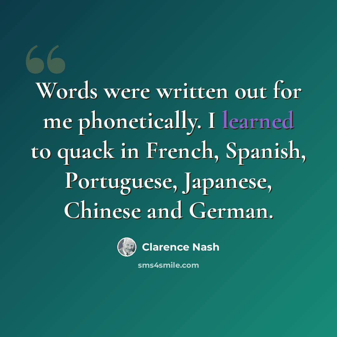 “Words were written out for me phonetically. I learned to quack in French, Spanish, Portuguese, Japanese, Chinese and German.” quote by Clarence Nash