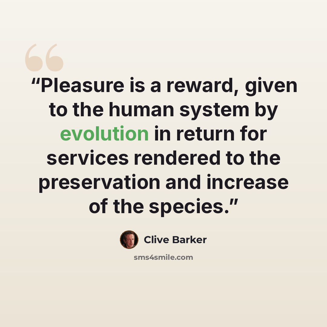 “Pleasure is a reward, given to the human system by evolution in return for services rendered to the preservation and increase of the species.” quote by Clive Barker