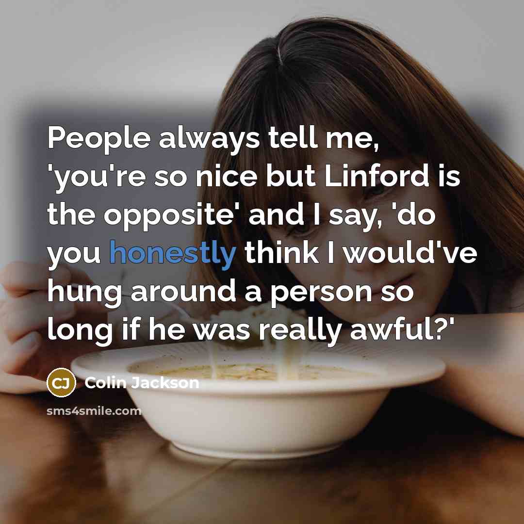 “People always tell me, 'you're so nice but Linford is the opposite' and I say, 'do you honestly think I would've hung around a person so long if he was really awful?'” quote by Colin Jackson