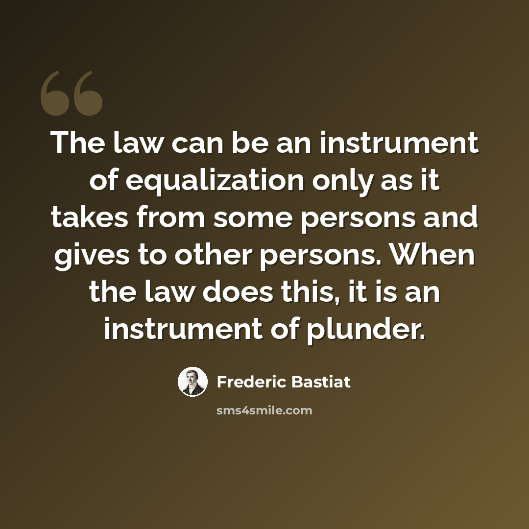 “The law can be an instrument of equalization only as it takes from some persons and gives to other persons. When the law does this, it is an instrument of plunder.” quote by Frederic Bastiat