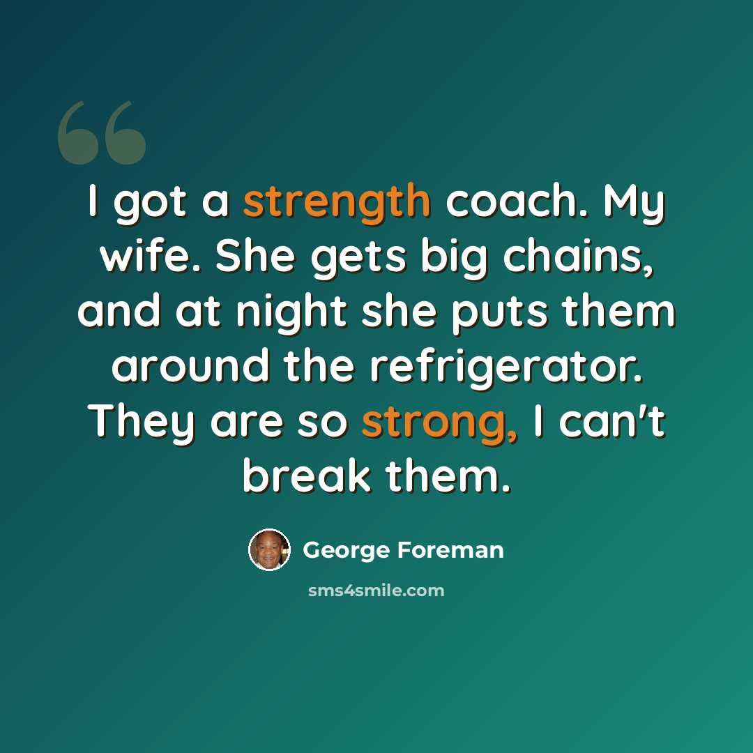 “I got a strength coach. My wife. She gets big chains, and at night she puts them around the refrigerator. They are so strong, I can't break them.” quote by George Foreman