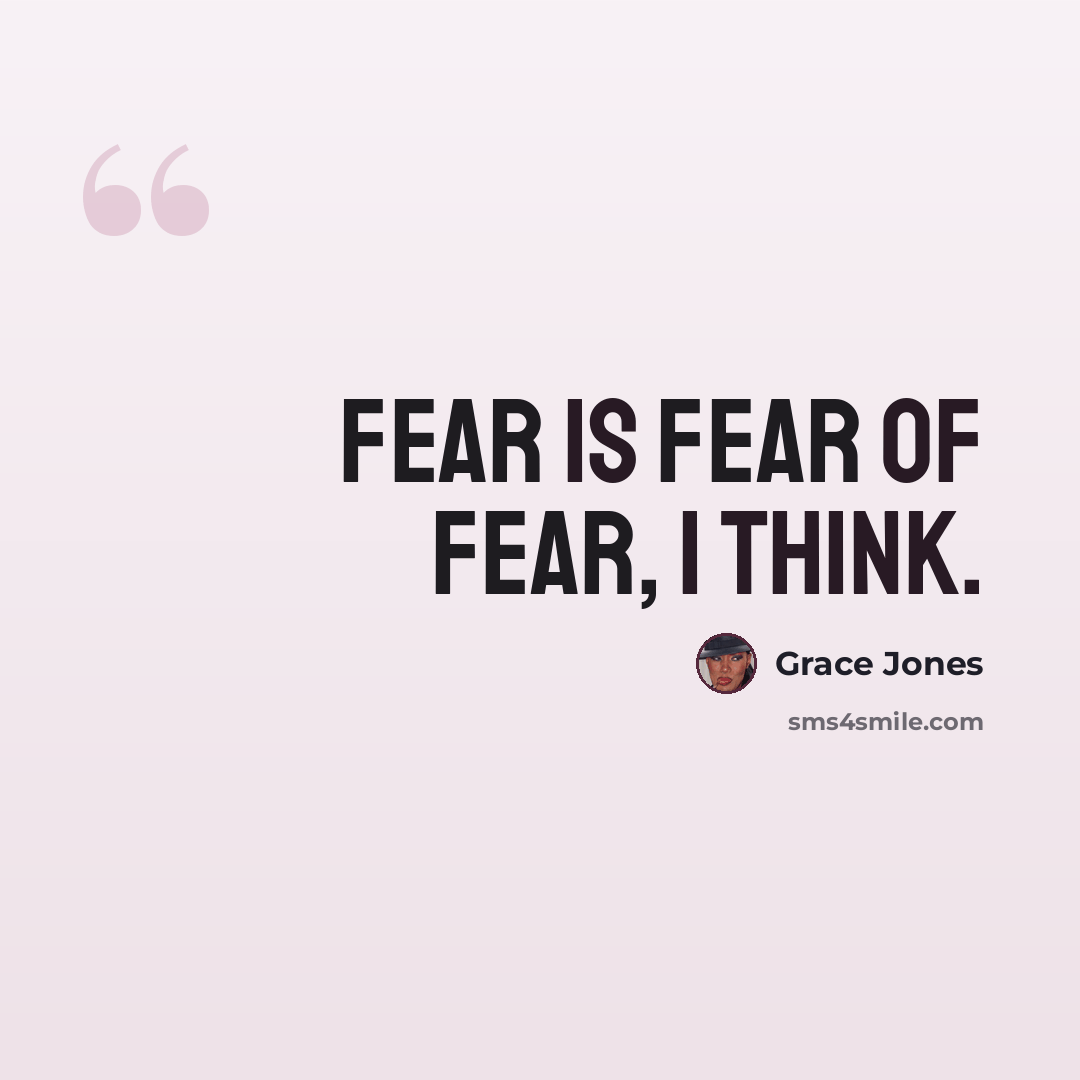 “Fear is fear of fear, I think.” quote by Grace Jones