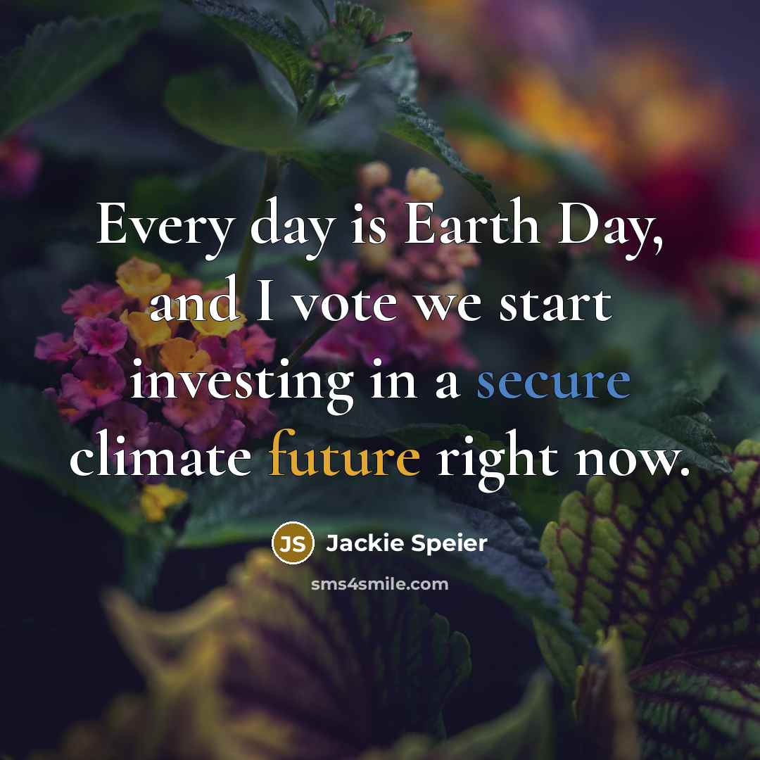 “Every day is Earth Day, and I vote we start investing in a secure climate future right now.” quote by Jackie Speier