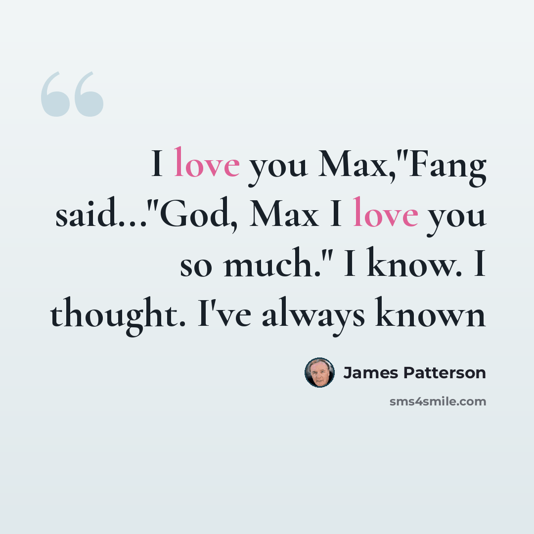 “I love you Max,"Fang said..."God, Max I love you so much." I know. I thought. I've always known” quote by James Patterson