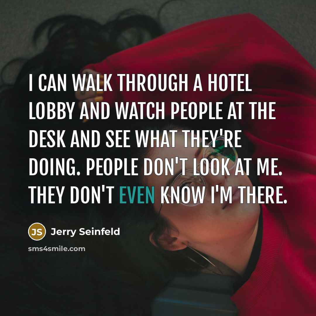 “I can walk through a hotel lobby and watch people at the desk and see what they're doing. People don't look at me. They don't even know I'm there.” quote by Jerry Seinfeld