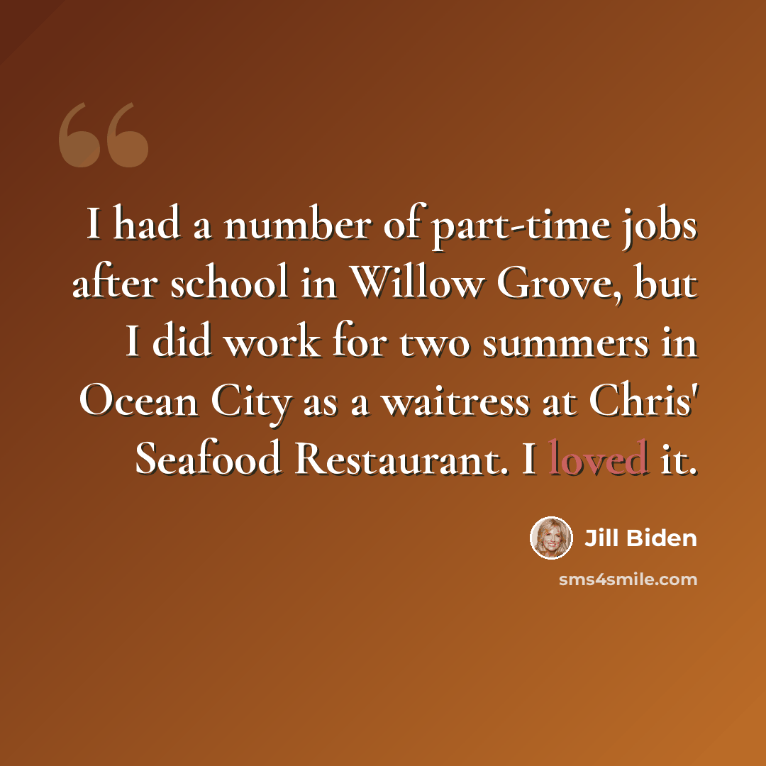 “I had a number of part-time jobs after school in Willow Grove, but I did work for two summers in Ocean City as a waitress at Chris' Seafood Restaurant. I loved it.” quote by Jill Biden