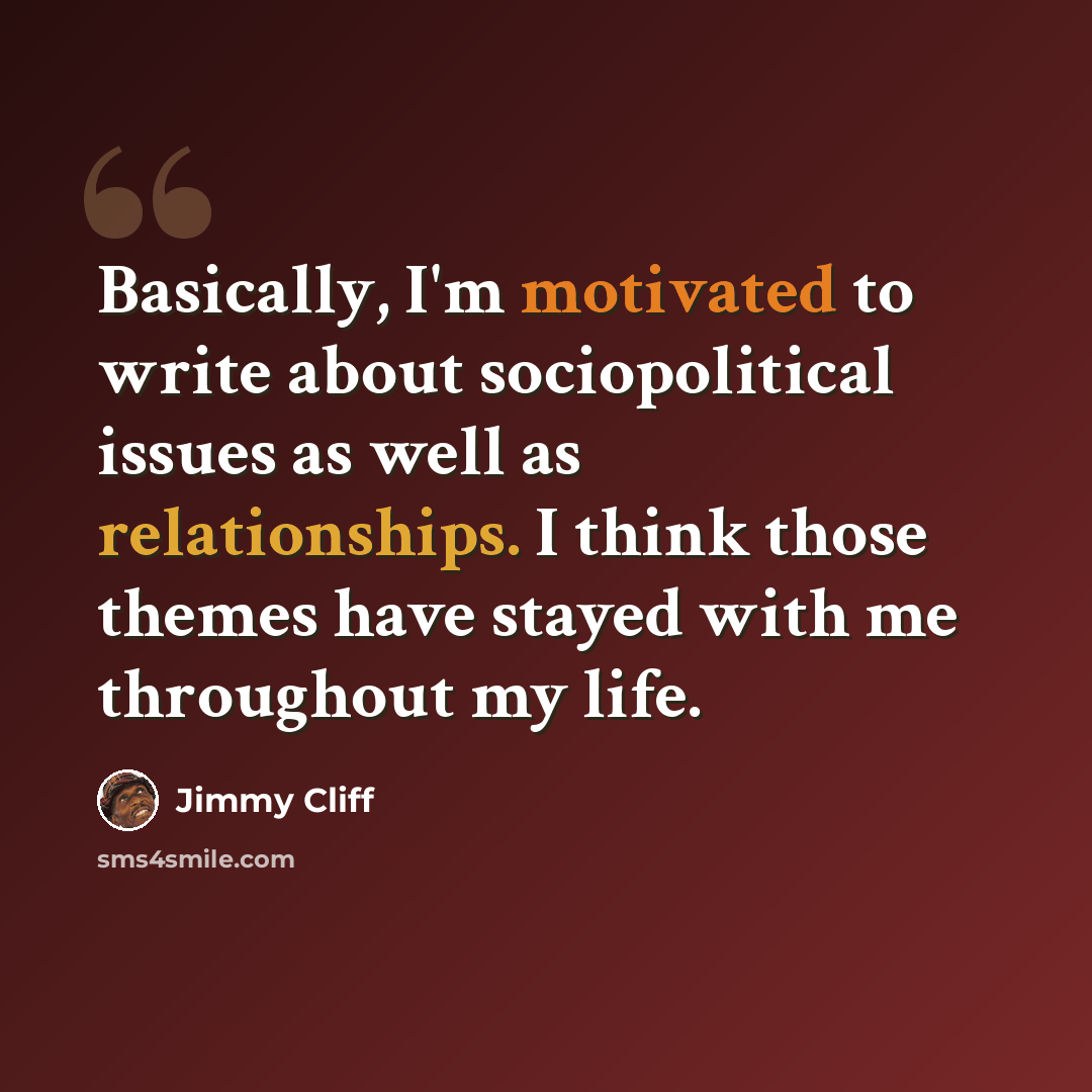 “Basically, I'm motivated to write about sociopolitical issues as well as relationships. I think those themes have stayed with me throughout my life.” quote by Jimmy Cliff