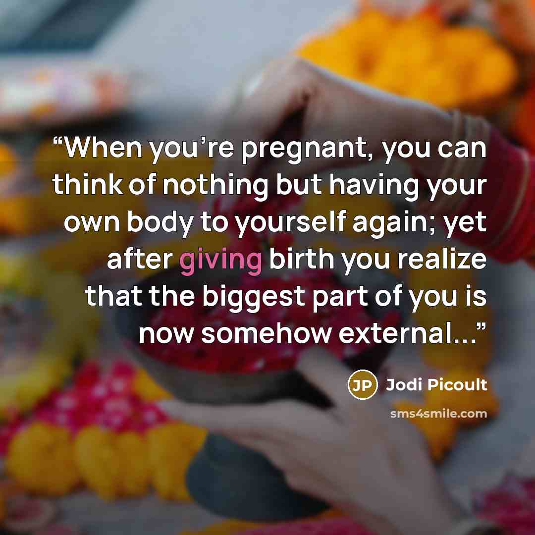 “When you're pregnant, you can think of nothing but having your own body to yourself again; yet after giving birth you realize that the biggest part of you is now somehow external...” quote by Jodi Picoult