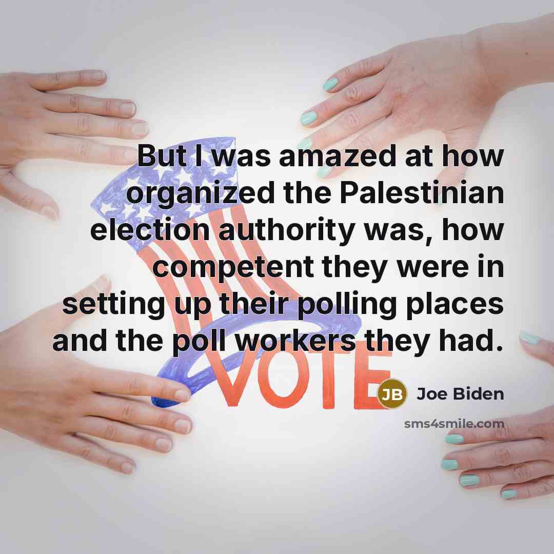 “But I was amazed at how organized the Palestinian election authority was, how competent they were in setting up their polling places and the poll workers they had.” quote by Joe Biden