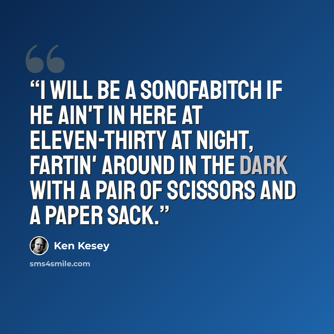“I will be a sonofabitch if he ain't in here at eleven-thirty at night, fartin' around in the dark with a pair of scissors and a paper sack.” quote by Ken Kesey