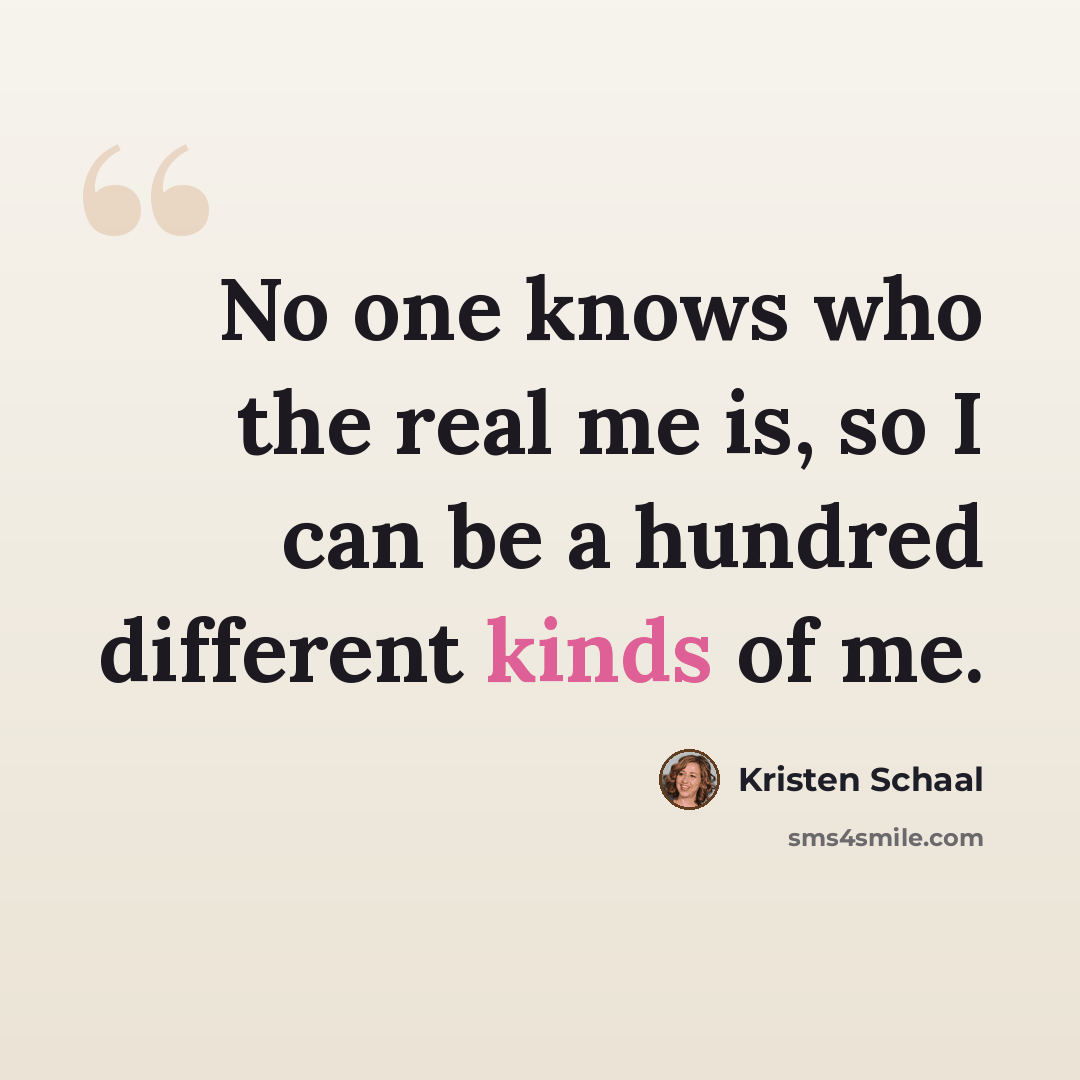 “No one knows who the real me is, so I can be a hundred different kinds of me.” quote by Kristen Schaal