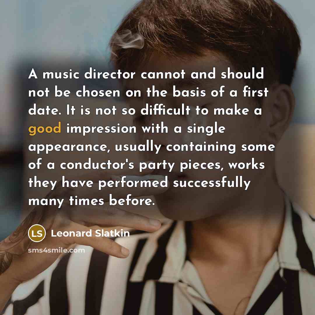 “A music director cannot and should not be chosen on the basis of a first date. It is not so difficult to make a good impression with a single appearance, usually containing some of a conductor's party pieces, works they have performed successfully many times before.” quote by Leonard Slatkin