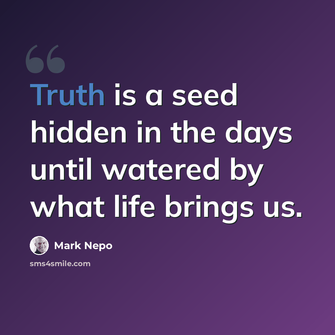 “Truth is a seed hidden in the days until watered by what life brings us.” quote by Mark Nepo