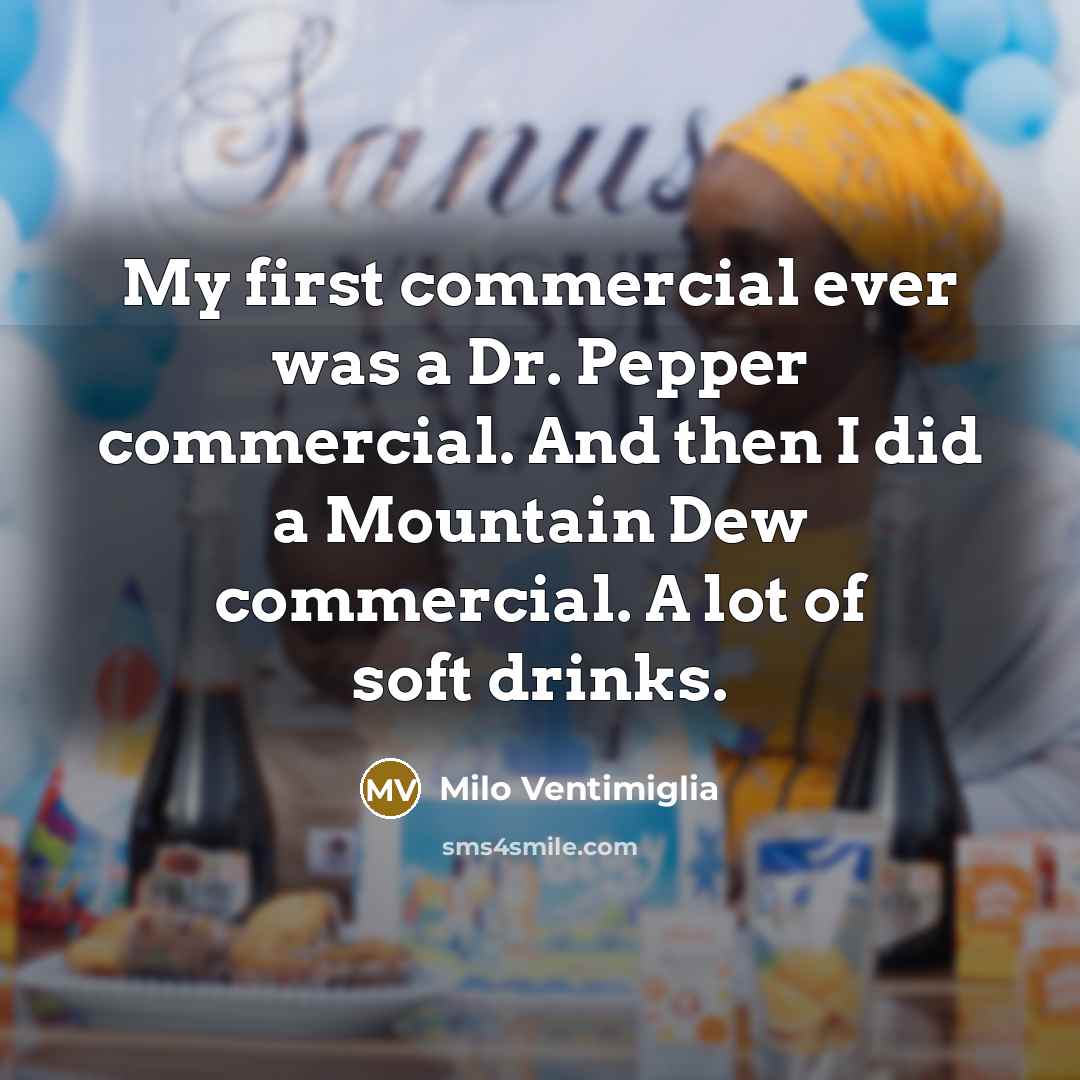 “My first commercial ever was a Dr. Pepper commercial. And then I did a Mountain Dew commercial. A lot of soft drinks.” quote by Milo Ventimiglia