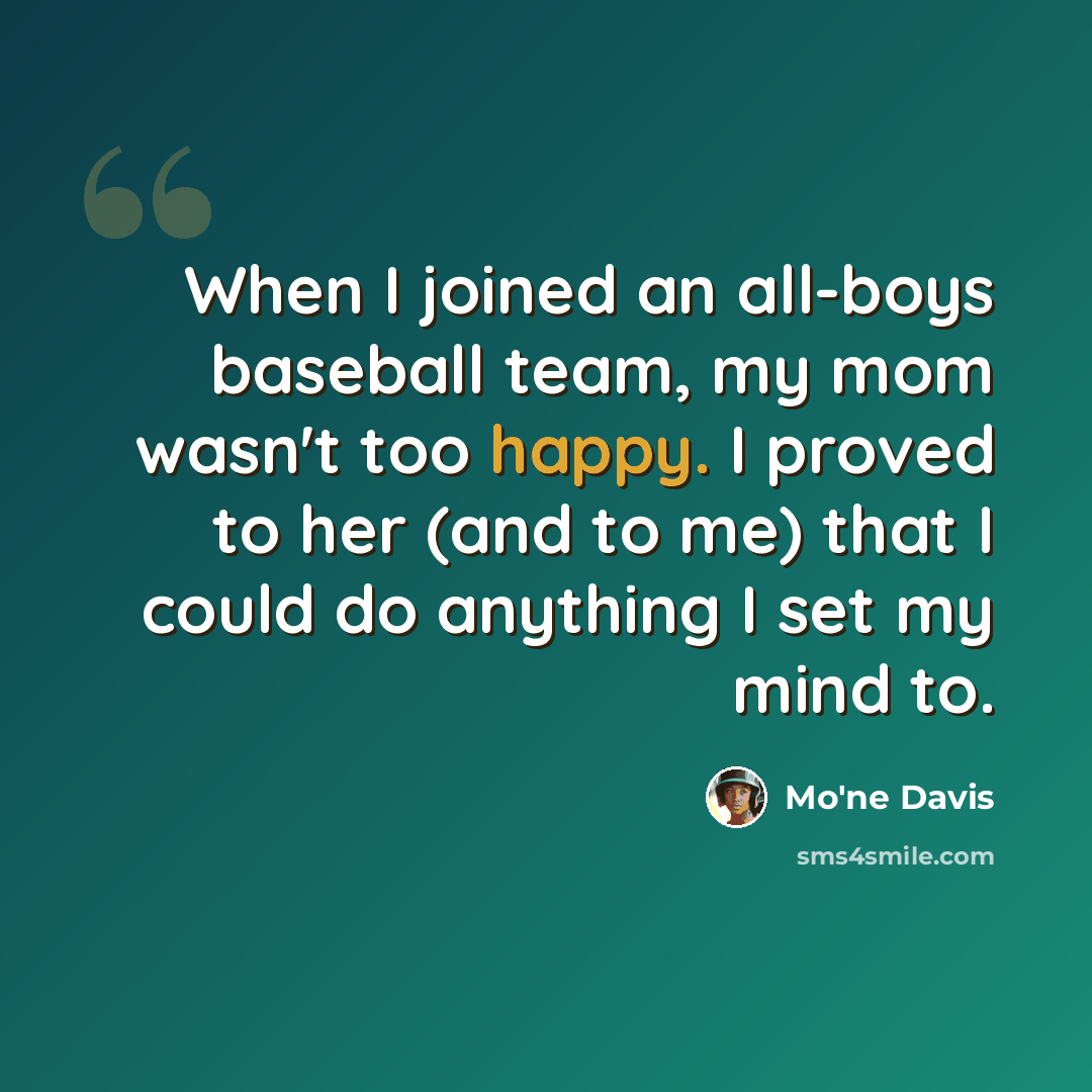 “When I joined an all-boys baseball team, my mom wasn't too happy. I proved to her (and to me) that I could do anything I set my mind to.” quote by Mo'ne Davis